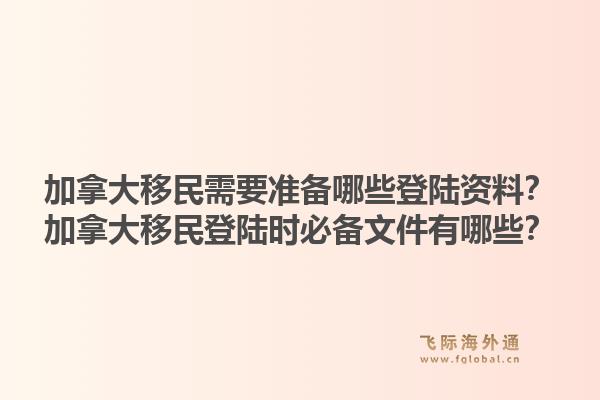 加拿大移民需要準備哪些登陸資料？加拿大移民登陸時必備文件有哪些？1.jpg