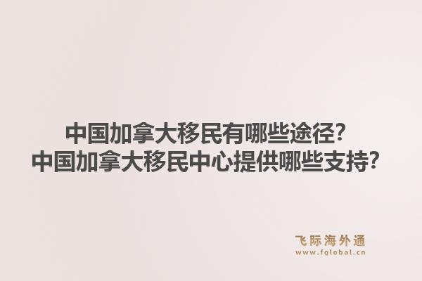 中國加拿大移民有哪些途徑？中國加拿大移民中心提供哪些支持？1.jpg
