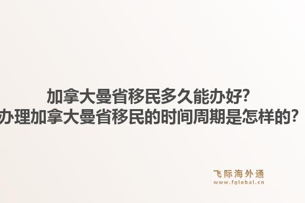 加拿大曼省移民多久能辦好？辦理加拿大曼省移民的時間周期是怎樣的？1.jpg