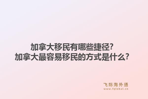 加拿大移民有哪些捷徑？加拿大最容易移民的方式是什么？1.jpg
