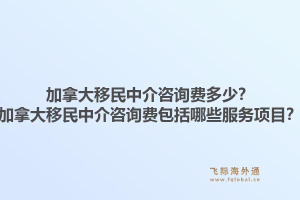 加拿大移民中介咨詢費多少？加拿大移民中介咨詢費包括哪些服務項目？1.jpg