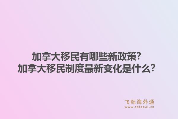 加拿大移民有哪些新政策？加拿大移民制度最新變化是什么？1.jpg