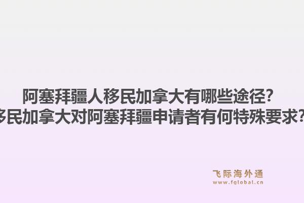 阿塞拜疆人移民加拿大有哪些途徑？移民加拿大對阿塞拜疆申請者有何特殊要求？1.jpg