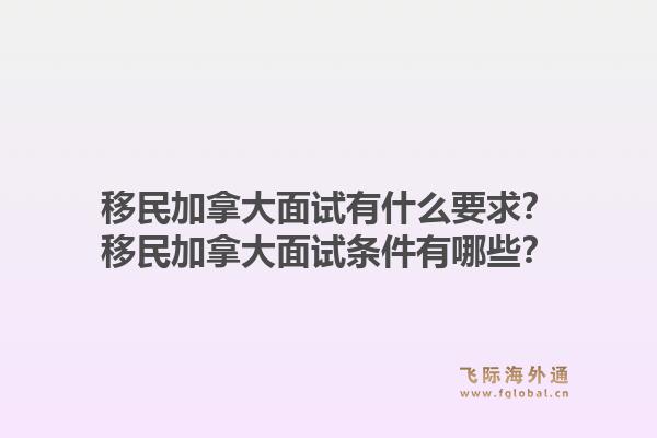 移民加拿大面試有什么要求？移民加拿大面試條件有哪些？1.jpg