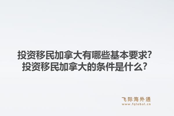 投資移民加拿大有哪些基本要求？投資移民加拿大的條件是什么？1.jpg