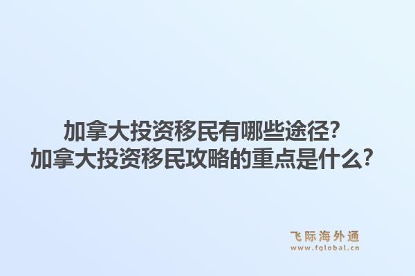 加拿大投資移民有哪些途徑？加拿大投資移民攻略的重點是什么？1.jpg