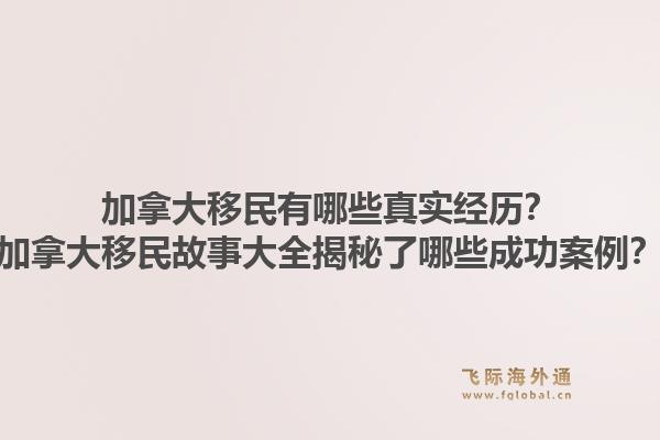加拿大移民有哪些真實經歷？加拿大移民故事大全揭秘了哪些成功案例？1.jpg