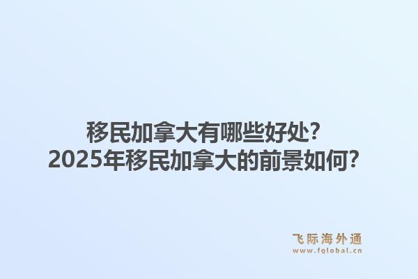 移民加拿大有哪些好處？2025年移民加拿大的前景如何？1.jpg
