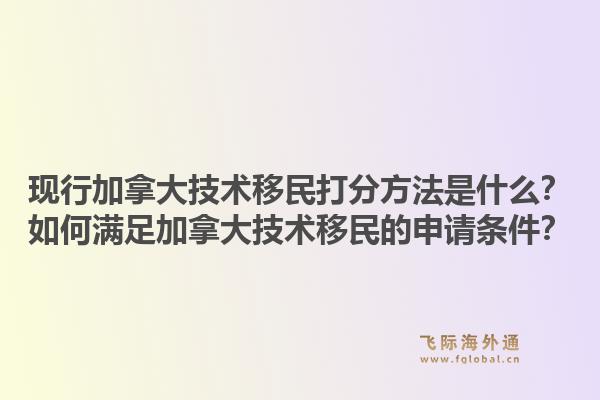 現行加拿大技術移民打分方法是什么？如何滿足加拿大技術移民的申請條件？1.jpg