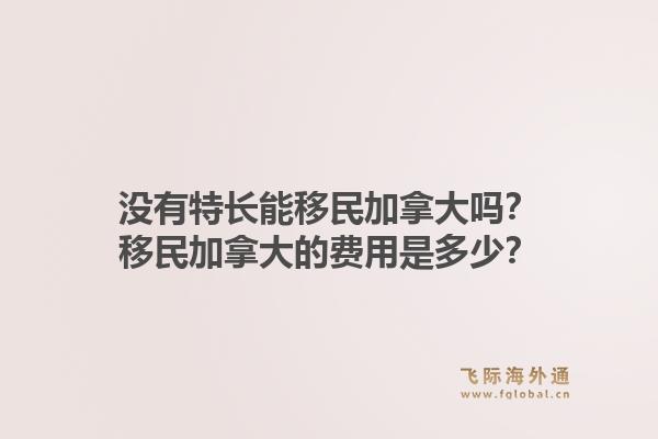 沒有特長能移民加拿大嗎？移民加拿大的費用是多少？1.jpg