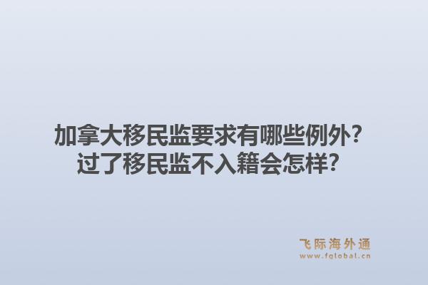 加拿大移民監要求有哪些例外？過了移民監不入籍會怎樣？1.jpg