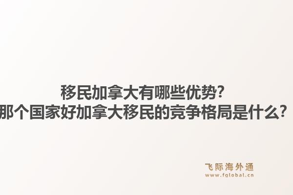 移民加拿大有哪些優勢？那個國家好加拿大移民的競爭格局是什么？1.jpg
