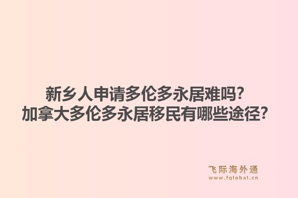 新鄉人申請多倫多永居難嗎？加拿大多倫多永居移民有哪些途徑？1.jpg
