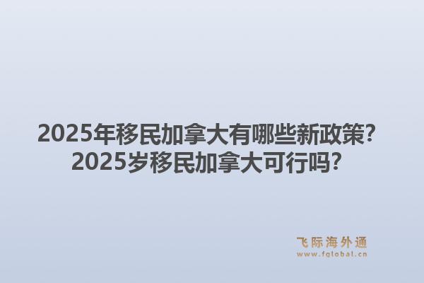 2025年移民加拿大有哪些新政策？2025歲移民加拿大可行嗎？1.jpg
