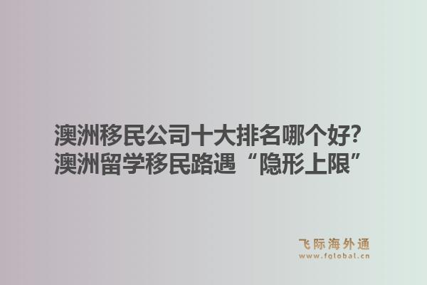 澳洲移民公司十大排名哪個好？澳洲留學移民路遇“隱形上限”，飛際移民帶你破局