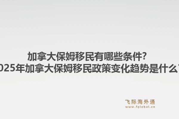 加拿大保姆移民有哪些條件？2025年加拿大保姆移民政策變化趨勢是什么？1.jpg