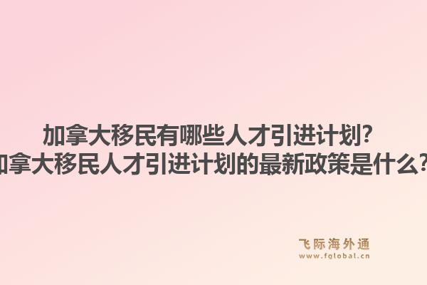 加拿大移民有哪些人才引進計劃？加拿大移民人才引進計劃的最新政策是什么？1.jpg