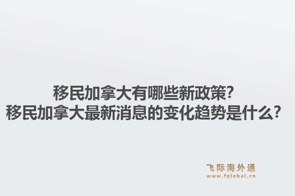 移民加拿大有哪些新政策？移民加拿大最新消息的變化趨勢是什么？1.jpg