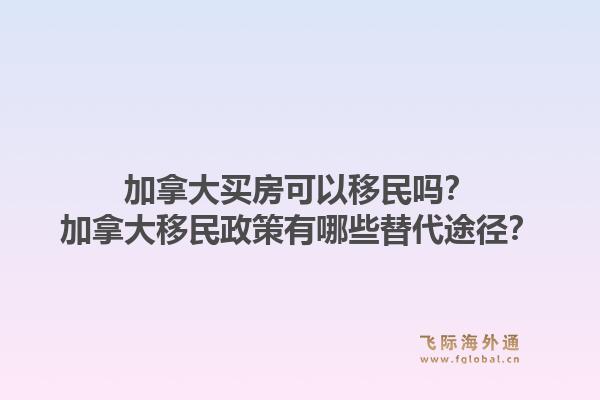 加拿大買房可以移民嗎？加拿大移民政策有哪些替代途徑？1.jpg