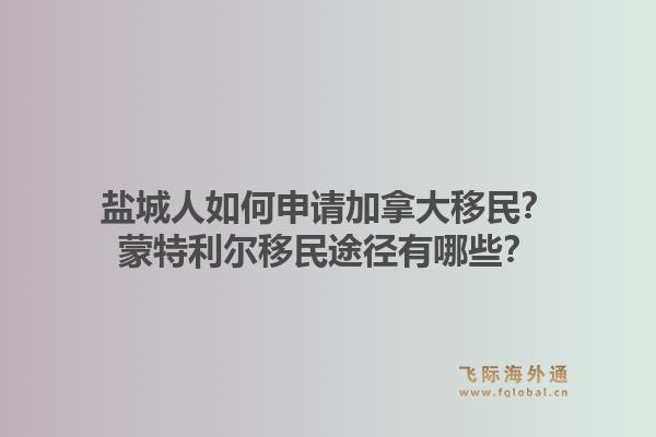 鹽城人如何申請加拿大移民？蒙特利爾移民途徑有哪些？1.jpg