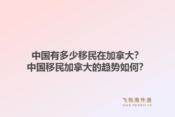 中國有多少移民在加拿大？中國移民加拿大的趨勢如何？