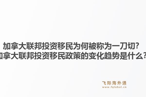 加拿大聯邦投資移民為何被稱為一刀切？加拿大聯邦投資移民政策的變化趨勢是什么？