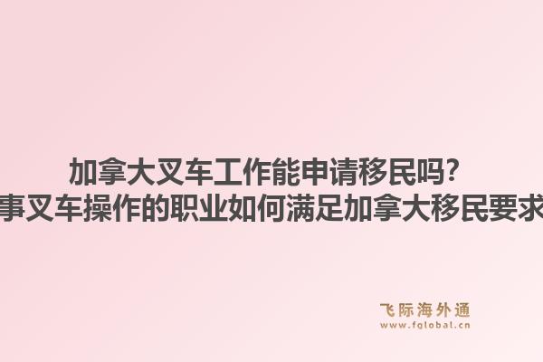 加拿大叉車工作能申請移民嗎？從事叉車操作的職業如何滿足加拿大移民要求？