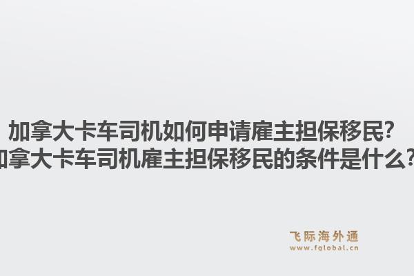 加拿大卡車司機如何申請雇主擔保移民？加拿大卡車司機雇主擔保移民的條件是什么？