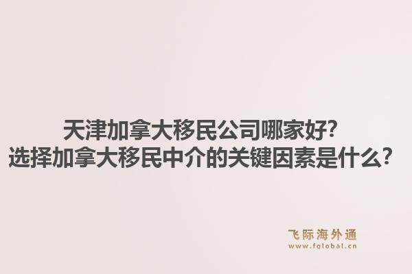天津加拿大移民公司哪家好？選擇加拿大移民中介的關鍵因素是什么？