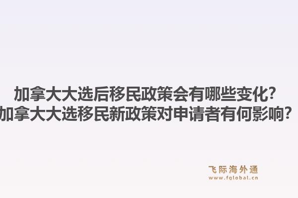 加拿大大選后移民政策會有哪些變化？加拿大大選移民新政策對申請者有何影響？