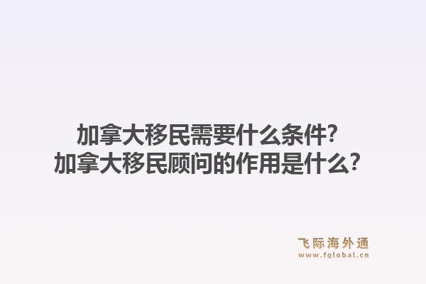 加拿大移民需要什么條件？加拿大移民顧問的作用是什么？