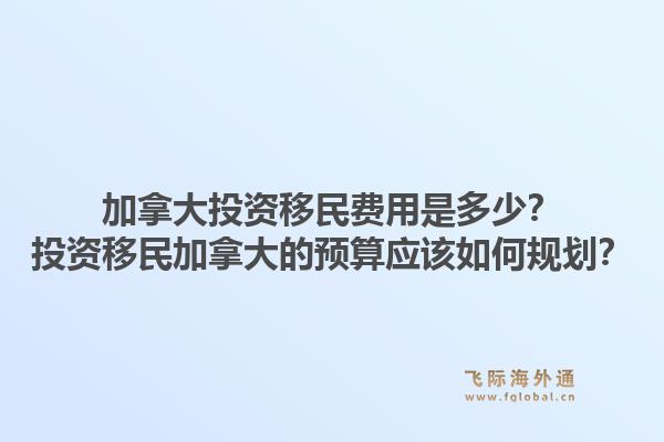 加拿大投資移民費用是多少？投資移民加拿大的預算應該如何規劃？