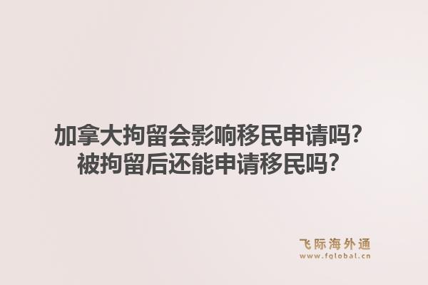 加拿大拘留會影響移民申請嗎？被拘留后還能申請移民嗎？