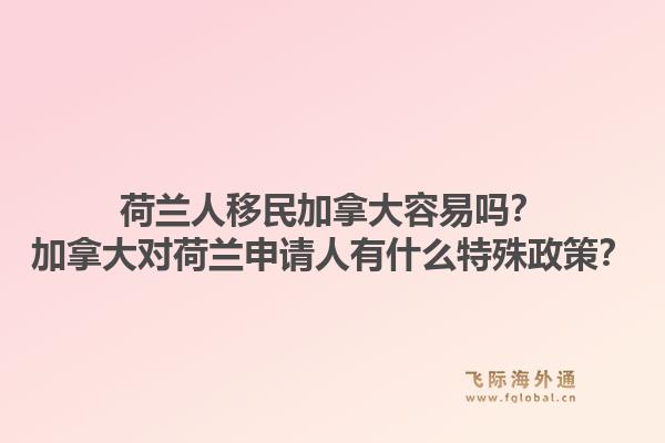 荷蘭人移民加拿大容易嗎？加拿大對荷蘭申請人有什么特殊政策？
