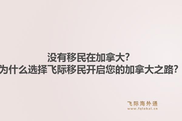 沒有移民在加拿大？為什么選擇飛際移民開啟您的加拿大之路？
