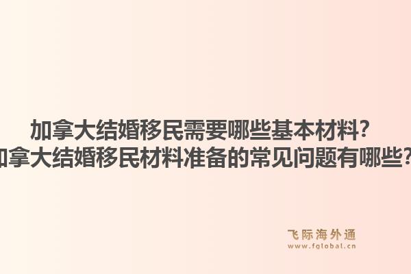 加拿大結婚移民需要哪些基本材料？加拿大結婚移民材料準備的常見問題有哪些？