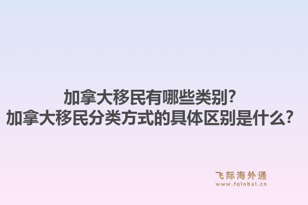 加拿大移民有哪些類別？加拿大移民分類方式的具體區別是什么？