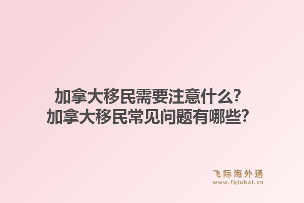 加拿大移民需要注意什么？加拿大移民常見問題有哪些？