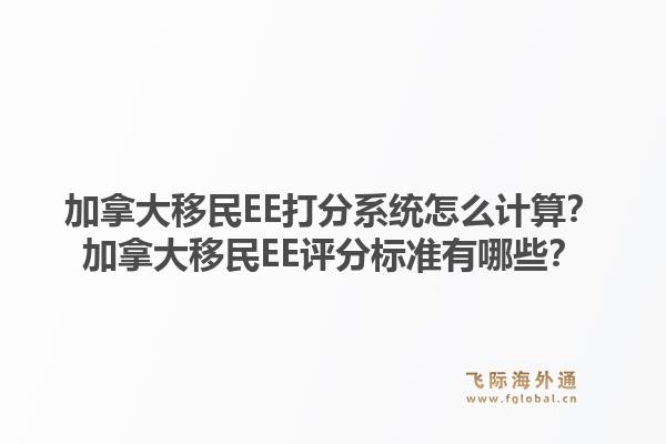 加拿大移民EE打分系統怎么計算？加拿大移民EE評分標準有哪些？
