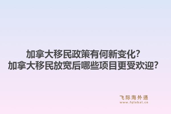 加拿大移民政策有何新變化？加拿大移民放寬后哪些項目更受歡迎？