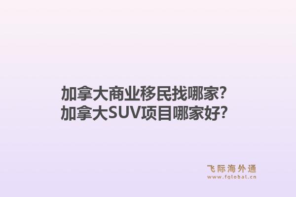 加拿大商業移民找哪家？加拿大SUV項目哪家好？