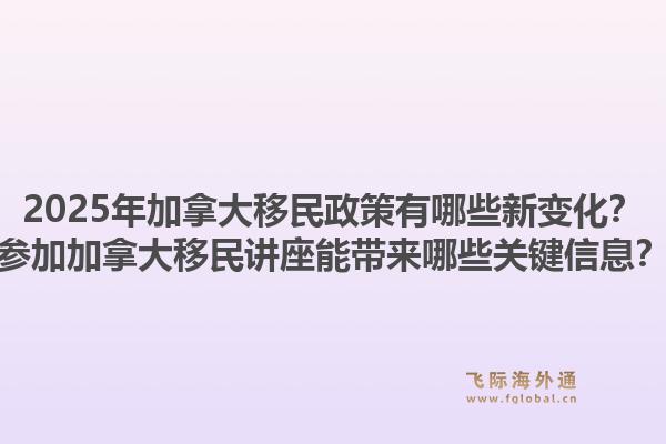 2025年加拿大移民政策有哪些新變化？參加加拿大移民講座能帶來哪些關鍵信息？
