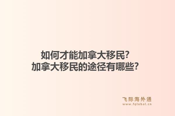 如何才能加拿大移民？加拿大移民的途徑有哪些？