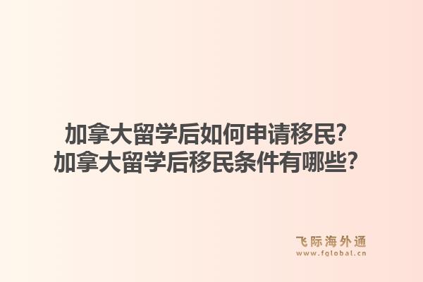 加拿大留學后如何申請移民？加拿大留學后移民條件有哪些？