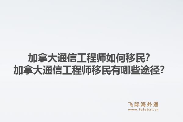 加拿大通信工程師如何移民？加拿大通信工程師移民有哪些途徑？