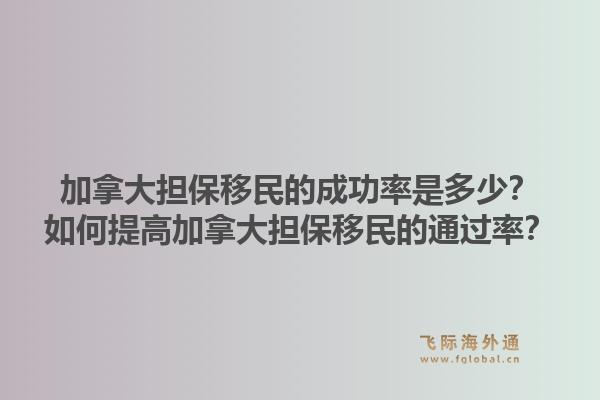 加拿大擔保移民的成功率是多少？如何提高加拿大擔保移民的通過率？