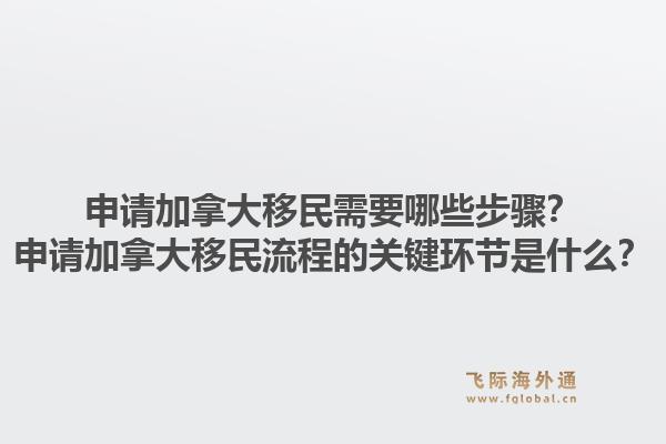 申請加拿大移民需要哪些步驟？申請加拿大移民流程的關鍵環節是什么？