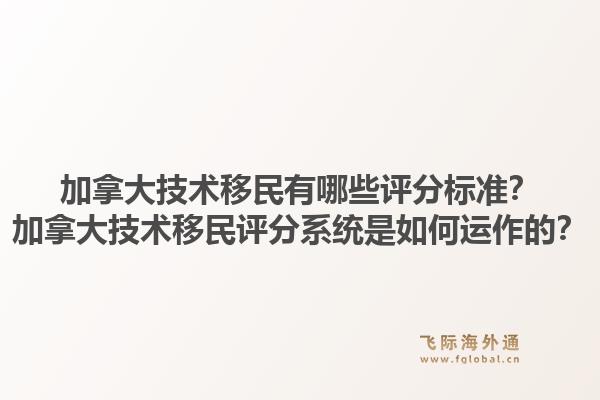 加拿大技術移民有哪些評分標準？加拿大技術移民評分系統是如何運作的？