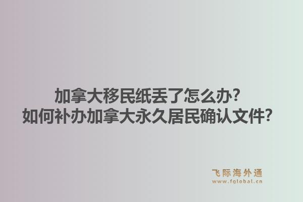 加拿大移民紙丟了怎么辦？如何補辦加拿大永久居民確認文件？