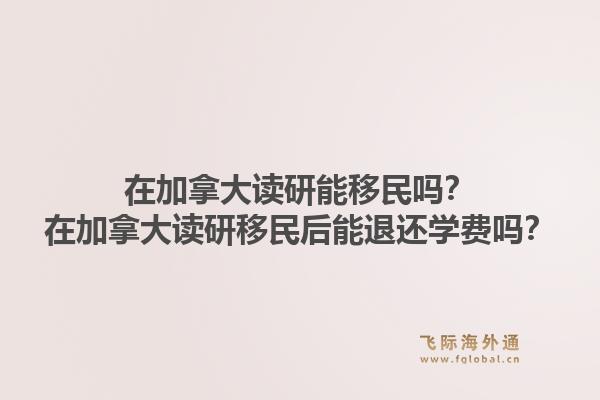 在加拿大讀研能移民嗎？在加拿大讀研移民后能退還學費嗎？